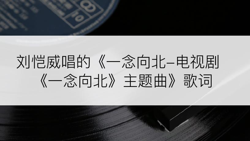 刘恺威唱的《一念向北-电视剧《一念向北》主题曲》歌词