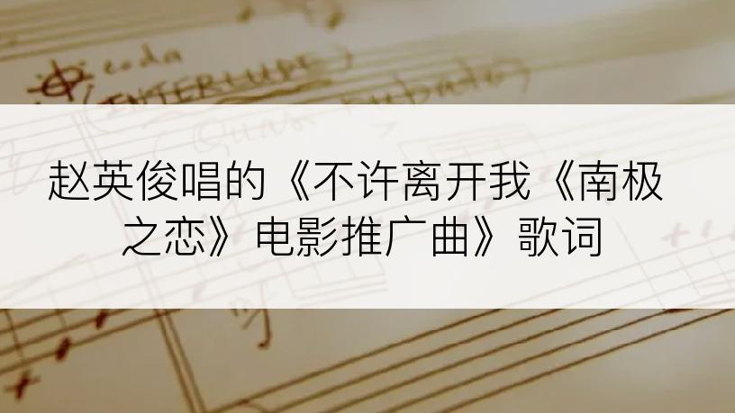 赵英俊唱的《不许离开我《南极之恋》电影推广曲》歌词