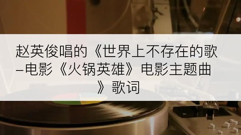 赵英俊唱的《世界上不存在的歌-电影《火锅英雄》电影主题曲》歌词