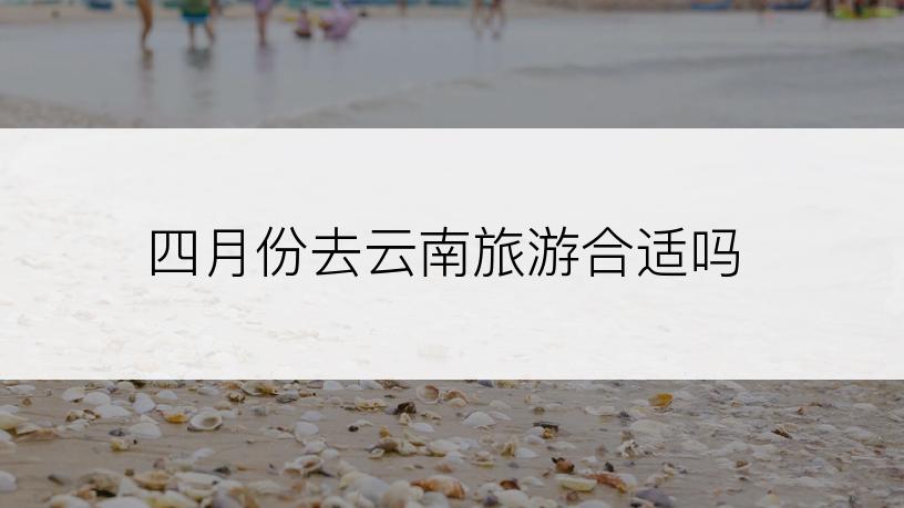 四月份去云南旅游合适吗