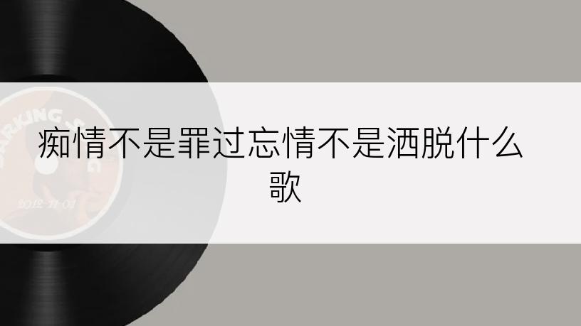 痴情不是罪过忘情不是洒脱什么歌