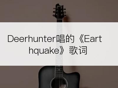 Deerhunter唱的《Earthquake》歌词