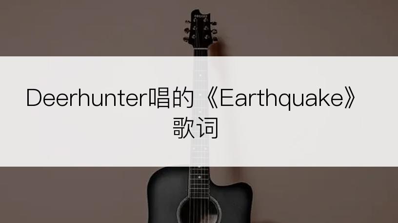 Deerhunter唱的《Earthquake》歌词