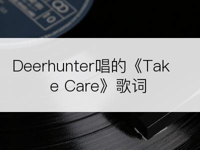 Deerhunter唱的《Take Care》歌词