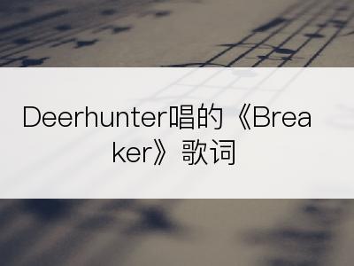 Deerhunter唱的《Breaker》歌词