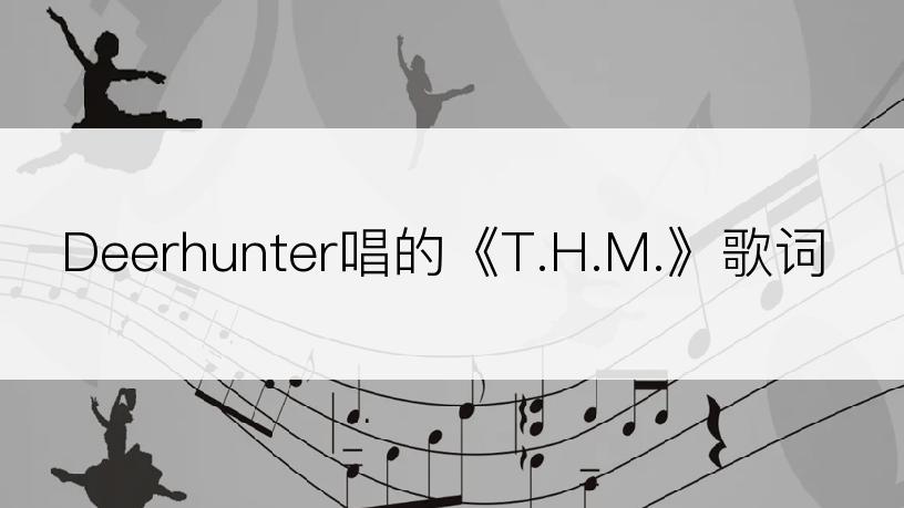 Deerhunter唱的《T.H.M.》歌词