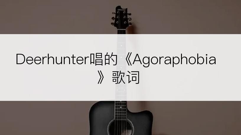 Deerhunter唱的《Agoraphobia》歌词