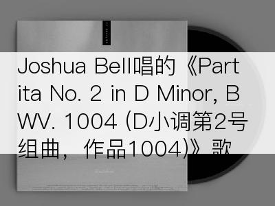 Joshua Bell唱的《Partita No. 2 in D Minor, BWV. 1004 (D小调第2号组曲，作品1004)》歌词