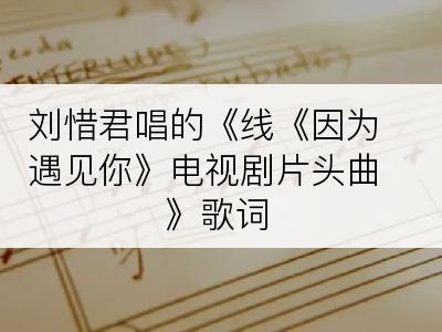 刘惜君唱的《线《因为遇见你》电视剧片头曲》歌词