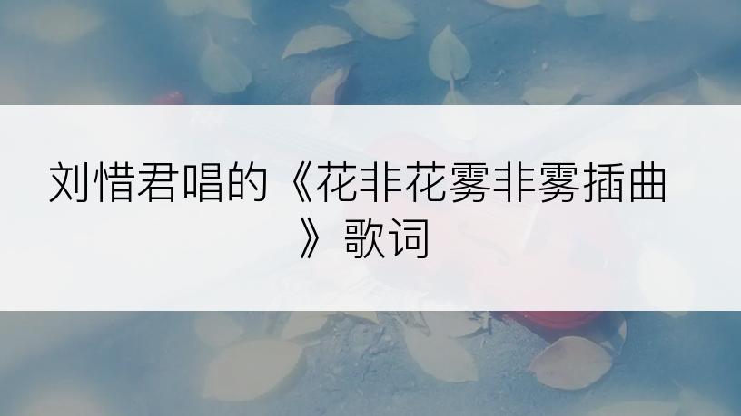 刘惜君唱的《花非花雾非雾插曲》歌词