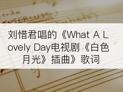 刘惜君唱的《What A Lovely Day电视剧《白色月光》插曲》歌词