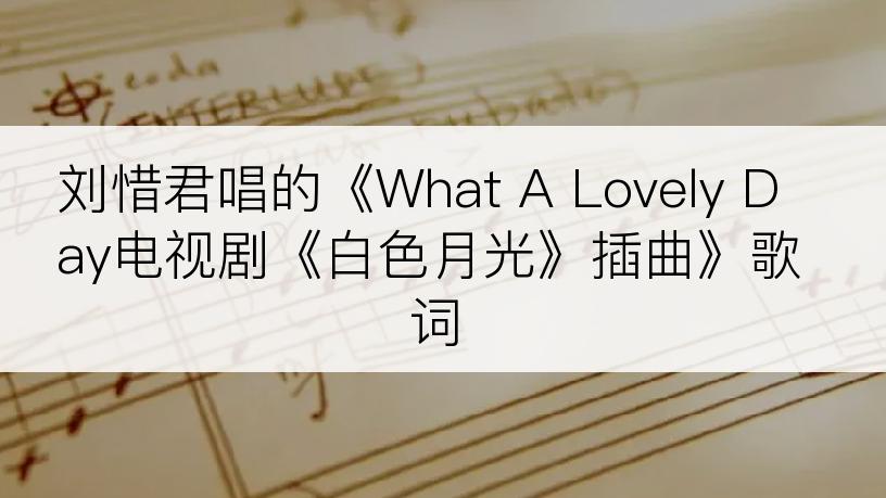 刘惜君唱的《What A Lovely Day电视剧《白色月光》插曲》歌词