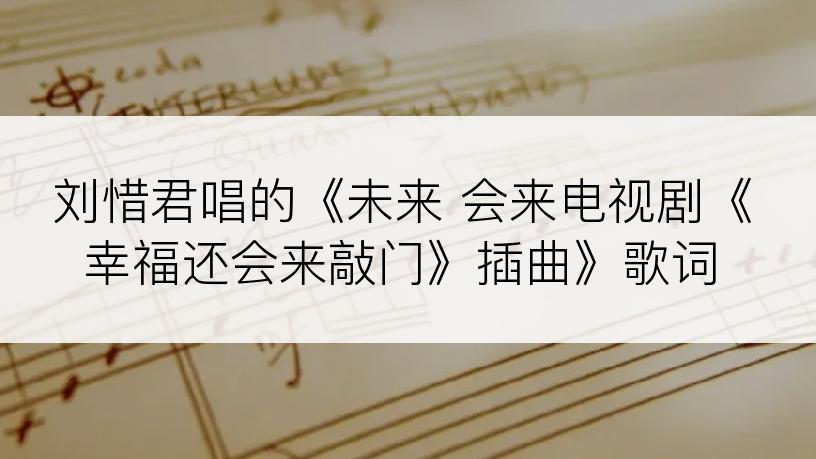 刘惜君唱的《未来 会来电视剧《幸福还会来敲门》插曲》歌词