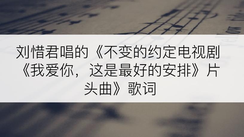 刘惜君唱的《不变的约定电视剧《我爱你，这是最好的安排》片头曲》歌词