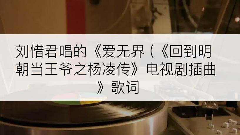 刘惜君唱的《爱无界 (《回到明朝当王爷之杨凌传》电视剧插曲》歌词