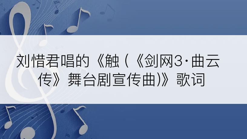 刘惜君唱的《触 (《剑网3·曲云传》舞台剧宣传曲)》歌词