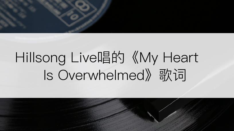 Hillsong Live唱的《My Heart Is Overwhelmed》歌词