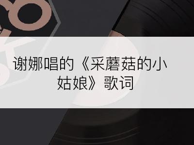 谢娜唱的《采蘑菇的小姑娘》歌词