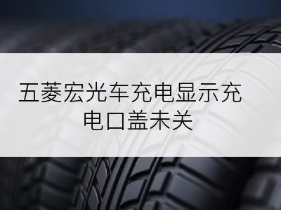 五菱宏光车充电显示充电口盖未关