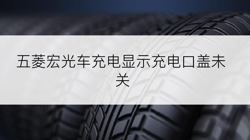 五菱宏光车充电显示充电口盖未关