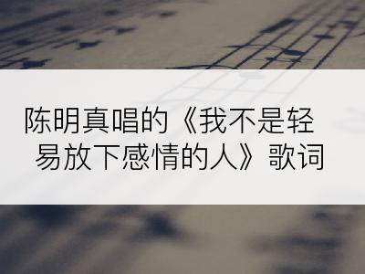 陈明真唱的《我不是轻易放下感情的人》歌词