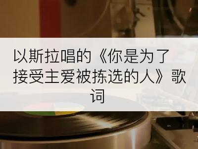 以斯拉唱的《你是为了接受主爱被拣选的人》歌词