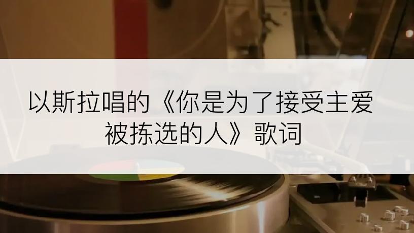 以斯拉唱的《你是为了接受主爱被拣选的人》歌词