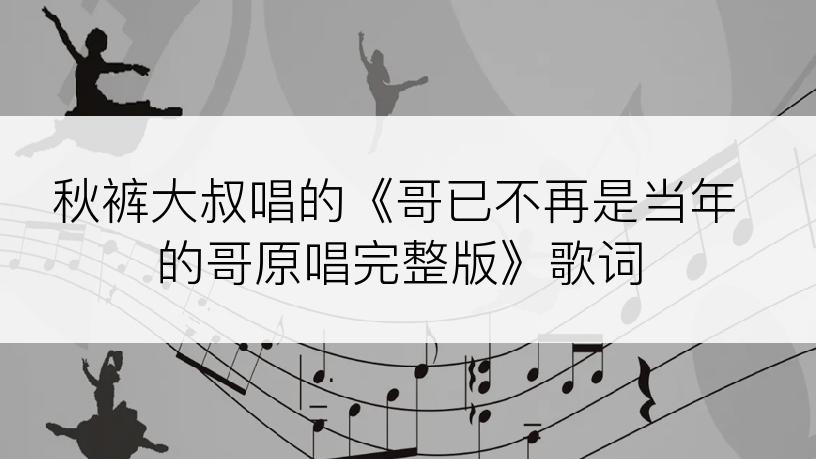 秋裤大叔唱的《哥已不再是当年的哥原唱完整版》歌词