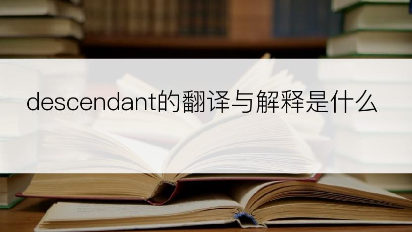 descendant的翻译与解释是什么