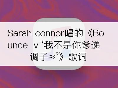 Sarah connor唱的《Bounce ｖ‘我不是你爹递调子≈°》歌词