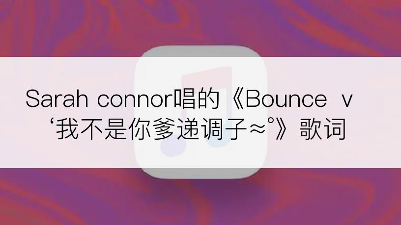 Sarah connor唱的《Bounce ｖ‘我不是你爹递调子≈°》歌词