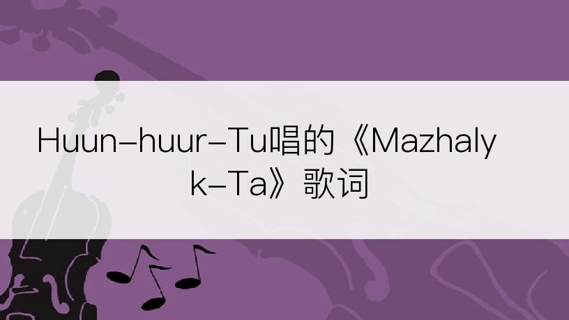 Huun-huur-Tu唱的《Mazhalyk-Ta》歌词