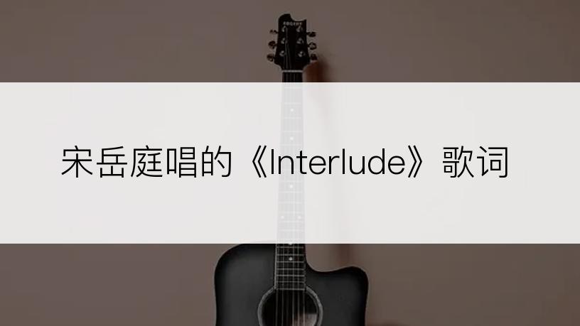 宋岳庭唱的《Interlude》歌词