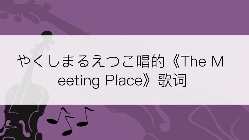 やくしまるえつこ唱的《The Meeting Place》歌词