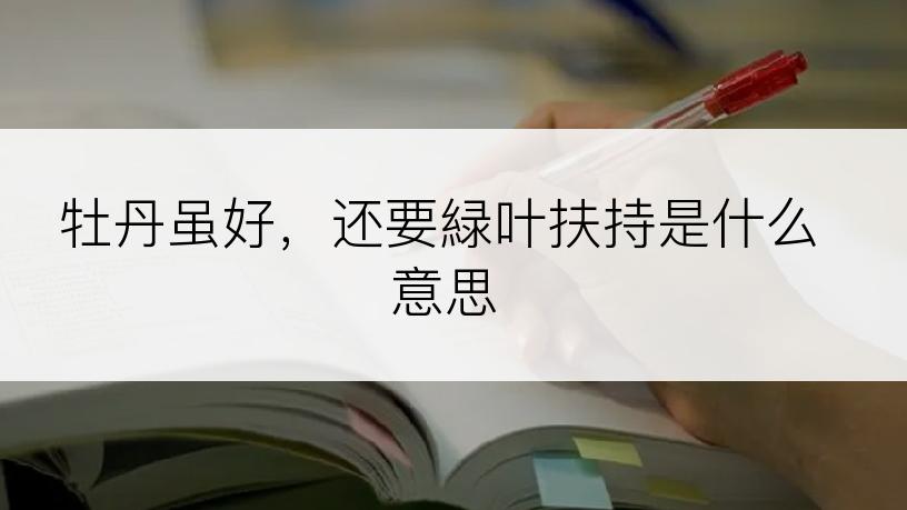 牡丹虽好，还要緑叶扶持是什么意思