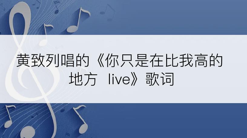 黄致列唱的《你只是在比我高的地方  live》歌词