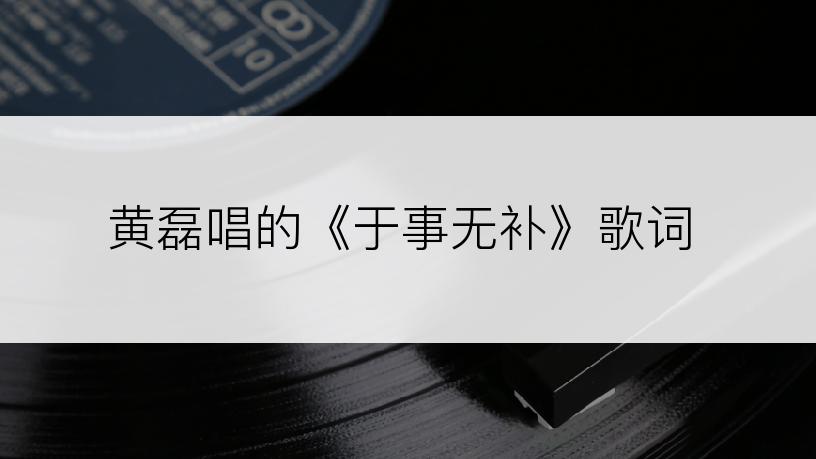 黄磊唱的《于事无补》歌词