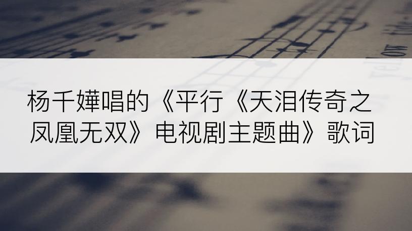 杨千嬅唱的《平行《天泪传奇之凤凰无双》电视剧主题曲》歌词