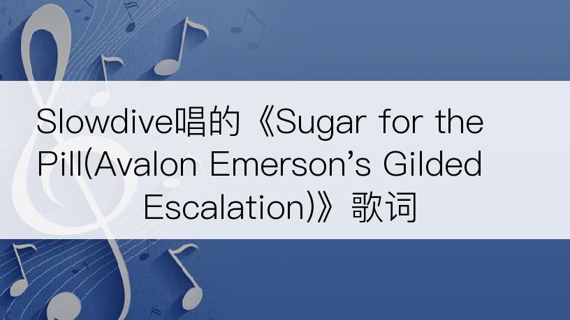 Slowdive唱的《Sugar for the Pill(Avalon Emerson's Gilded Escalation)》歌词