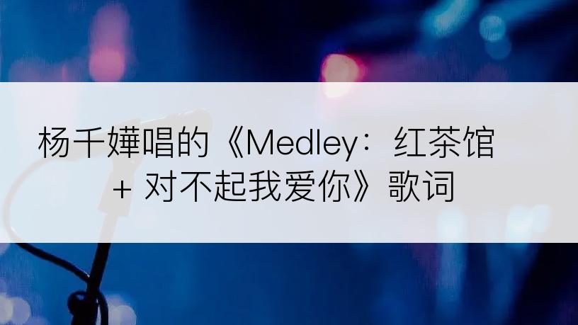 杨千嬅唱的《Medley：红茶馆 + 对不起我爱你》歌词