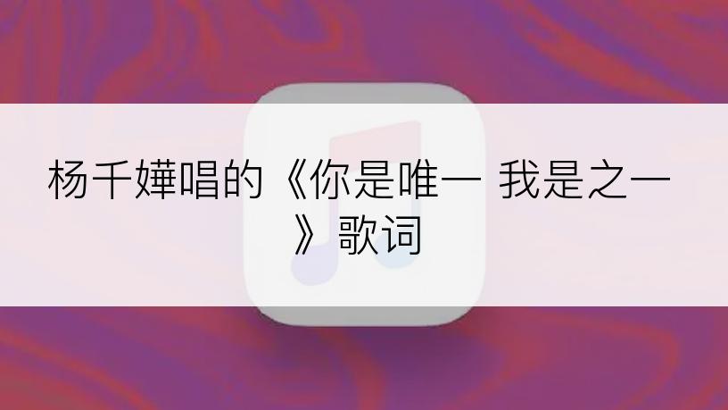 杨千嬅唱的《你是唯一 我是之一》歌词