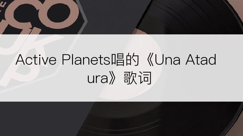 Active Planets唱的《Una Atadura》歌词