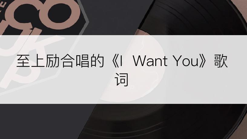 至上励合唱的《I  Want You》歌词