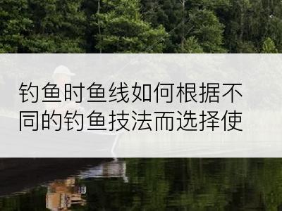 钓鱼时鱼线如何根据不同的钓鱼技法而选择使用