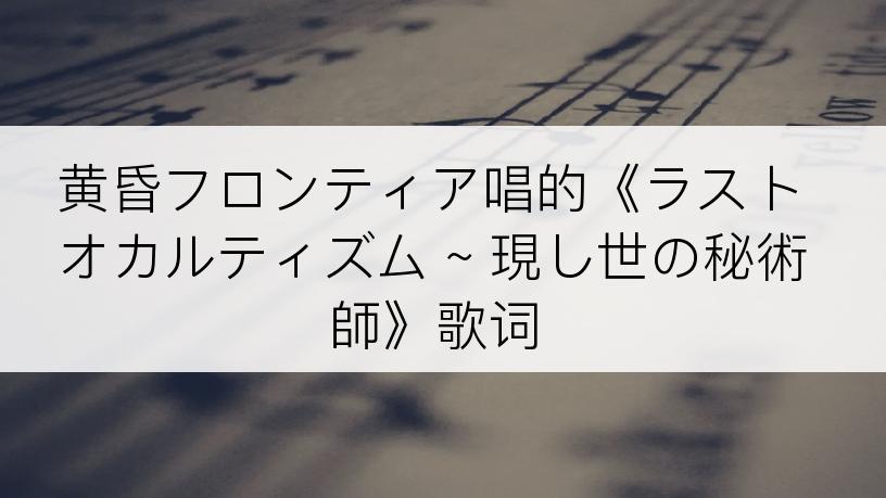 黄昏フロンティア唱的《ラストオカルティズム ~ 現し世の秘術師》歌词