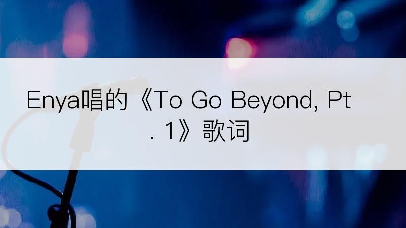 Enya唱的《To Go Beyond, Pt. 1》歌词