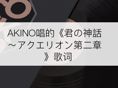 AKINO唱的《君の神話～アクエリオン第二章》歌词