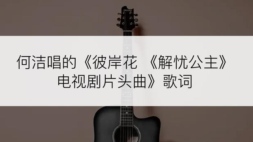 何洁唱的《彼岸花 《解忧公主》电视剧片头曲》歌词