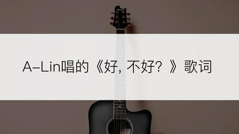 A-Lin唱的《好, 不好？》歌词