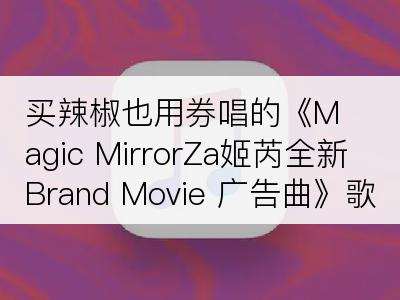 买辣椒也用券唱的《Magic MirrorZa姬芮全新Brand Movie 广告曲》歌词